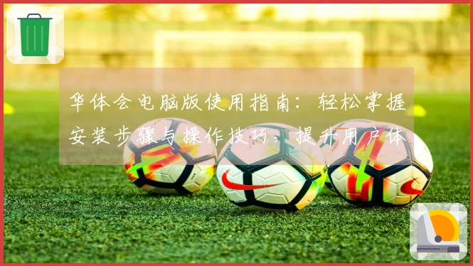 华体会电脑版使用指南：轻松掌握安装步骤与操作技巧，提升用户体验