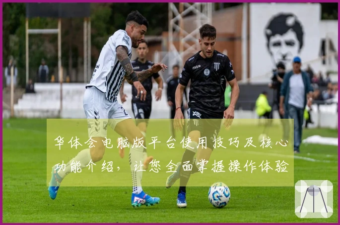 华体会电脑版平台使用技巧及核心功能介绍，让您全面掌握操作体验