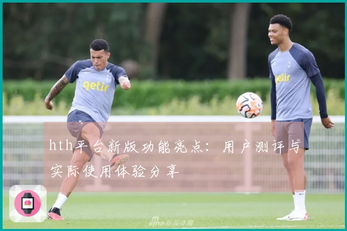 hth平台新版功能亮点：用户测评与实际使用体验分享