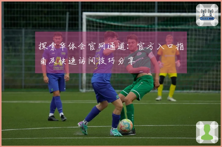 探索华体会官网通道：官方入口指南及快速访问技巧分享