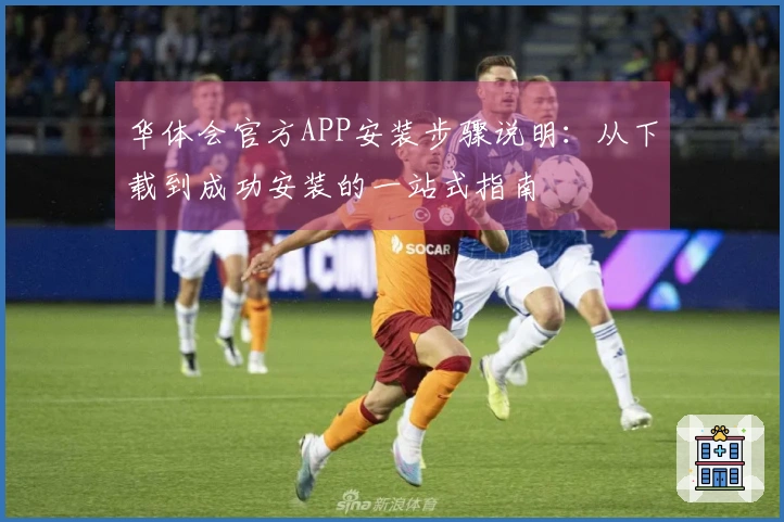 华体会官方APP安装步骤说明：从下载到成功安装的一站式指南