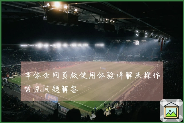 华体会网页版使用体验详解及操作常见问题解答