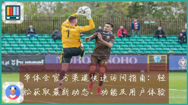 华体会官方渠道快速访问指南：轻松获取最新动态、功能及用户体验解析