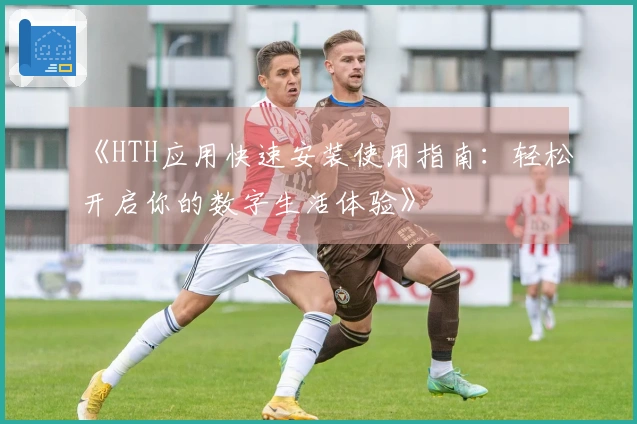 《HTH应用快速安装使用指南：轻松开启你的数字生活体验》