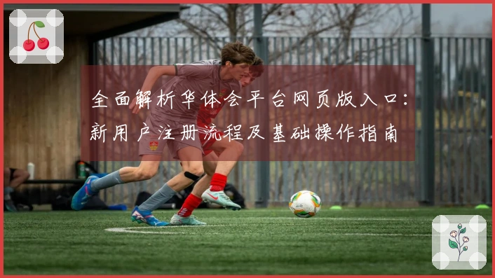 全面解析华体会平台网页版入口:新用户注册流程及基础操作指南