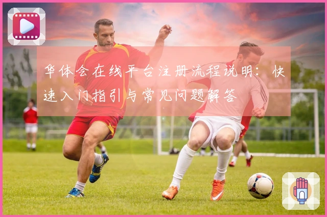 华体会在线平台注册流程说明：快速入门指引与常见问题解答
