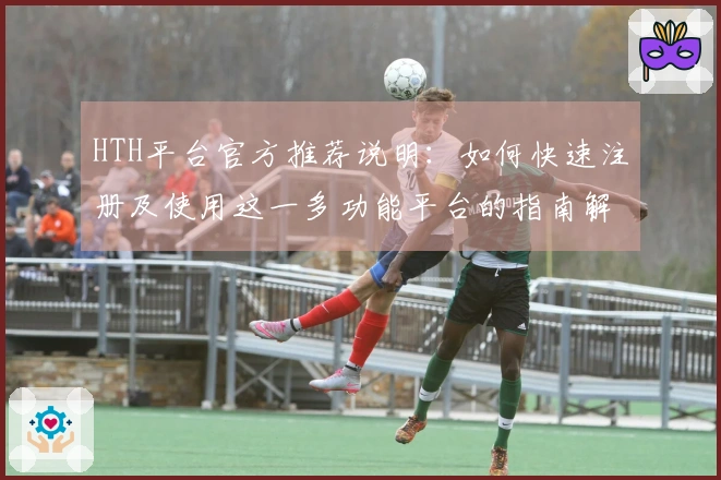 HTH平台官方推荐说明：如何快速注册及使用这一多功能平台的指南解析