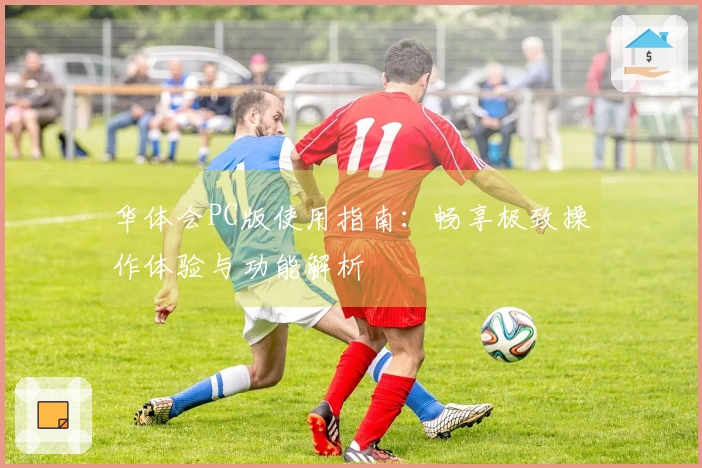 华体会PC版使用指南：畅享极致操作体验与功能解析
