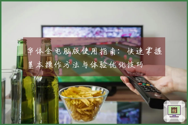 华体会电脑版使用指南：快速掌握基本操作方法与体验优化技巧