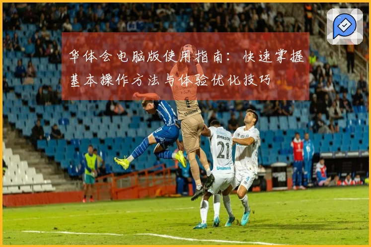 华体会电脑版使用指南:快速掌握基本操作方法与体验优化技巧