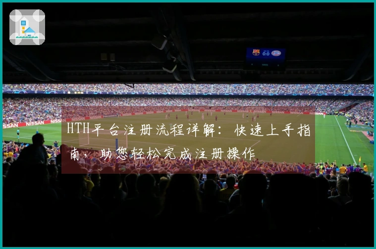 HTH平台注册流程详解:快速上手指南,助您轻松完成注册操作