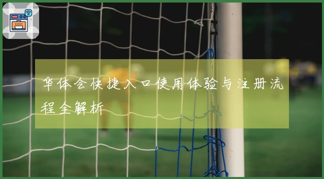 华体会快捷入口使用体验与注册流程全解析
