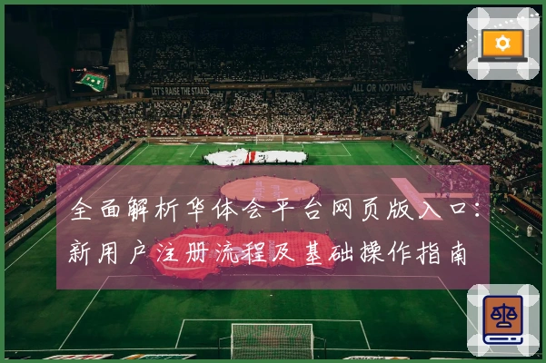 全面解析华体会平台网页版入口：新用户注册流程及基础操作指南