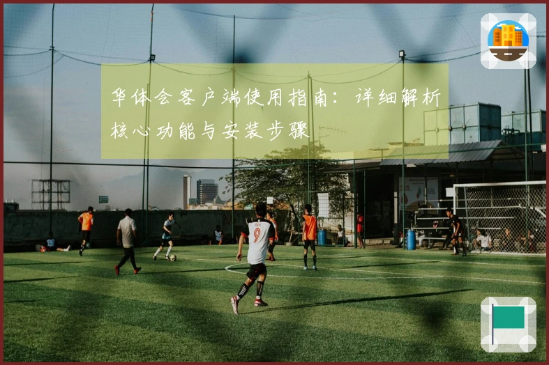 华体会客户端使用指南：详细解析核心功能与安装步骤