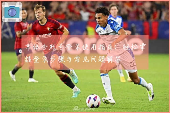 华体会账号登录使用指南：轻松掌握登录步骤与常见问题解答