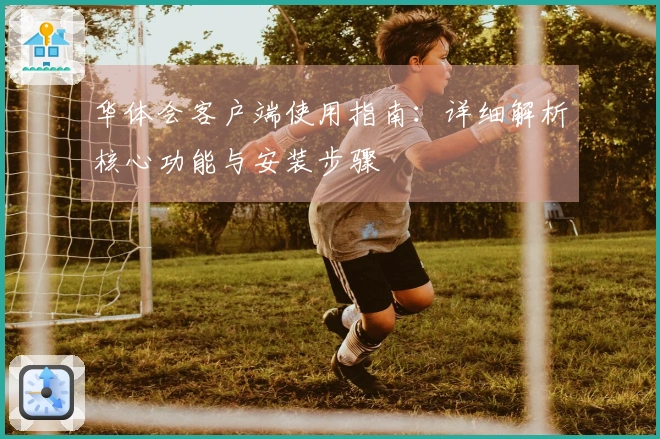 华体会客户端使用指南：详细解析核心功能与安装步骤