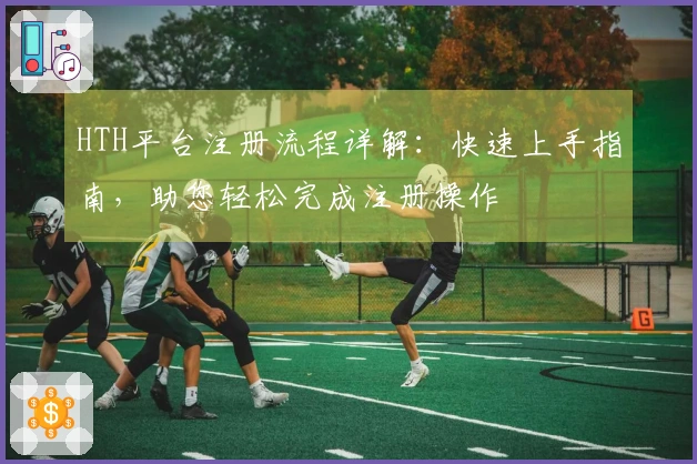 HTH平台注册流程详解：快速上手指南，助您轻松完成注册操作