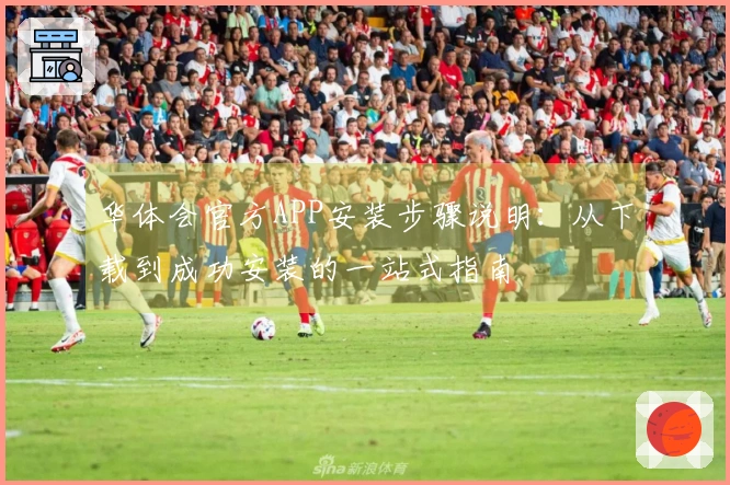 华体会官方APP安装步骤说明：从下载到成功安装的一站式指南