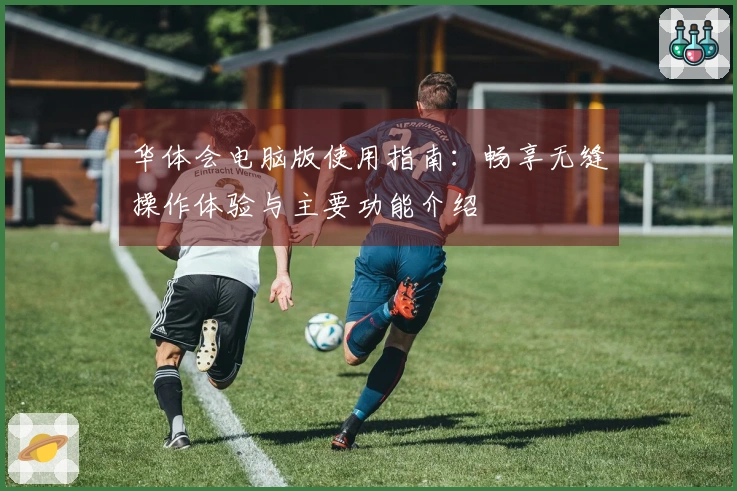 华体会电脑版使用指南：畅享无缝操作体验与主要功能介绍