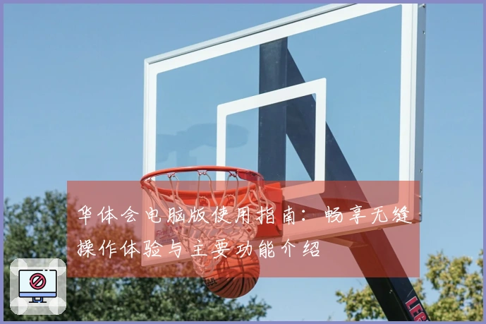 华体会电脑版使用指南：畅享无缝操作体验与主要功能介绍