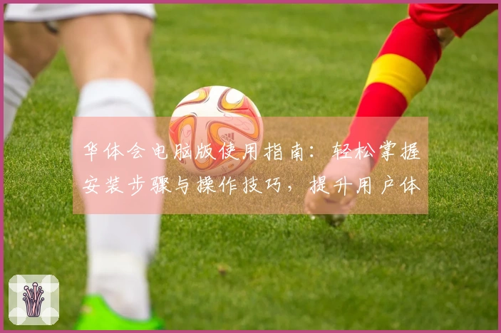 华体会电脑版使用指南:轻松掌握安装步骤与操作技巧,提升用户体验