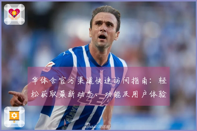 华体会官方渠道快速访问指南：轻松获取最新动态、功能及用户体验解析